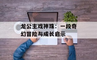 龙公主戏神珠：一段奇幻冒险与成长启示