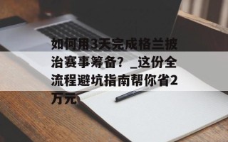 如何用3天完成格兰披治赛事筹备？_这份全流程避坑指南帮你省2万元