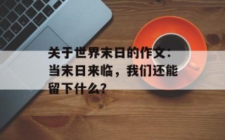 关于世界末日的作文：当末日来临，我们还能留下什么？