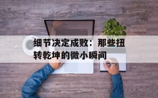 细节决定成败：那些扭转乾坤的微小瞬间