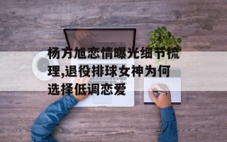 杨方旭恋情曝光细节梳理,退役排球女神为何选择低调恋爱