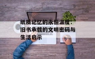 纸质记忆的永恒温度：旧书承载的文明密码与生活启示