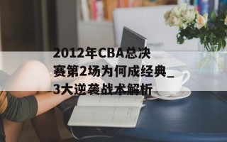 2012年CBA总决赛第2场为何成经典_3大逆袭战术解析