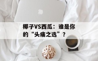 椰子VS西瓜：谁是你的“头痛之选”？