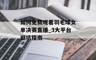 如何免费观看羽毛球女单决赛直播_3大平台避坑指南