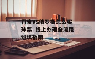 丹麦VS俄罗斯怎么买球票_线上办理全流程避坑指南