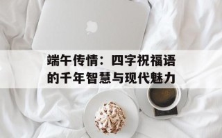 端午传情：四字祝福语的千年智慧与现代魅力