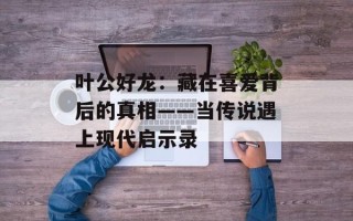 叶公好龙：藏在喜爱背后的真相——当传说遇上现代启示录
