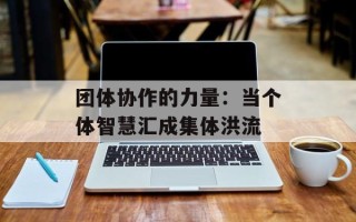 团体协作的力量：当个体智慧汇成集体洪流