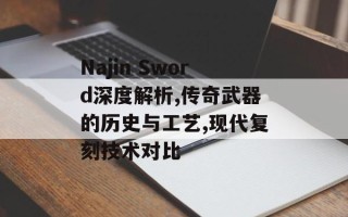 Najin Sword深度解析,传奇武器的历史与工艺,现代复刻技术对比