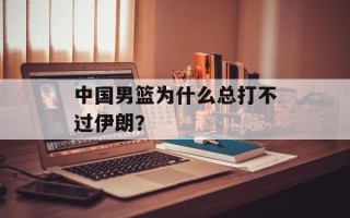 中国男篮为什么总打不过伊朗？