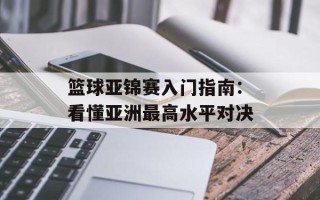 篮球亚锦赛入门指南：看懂亚洲最高水平对决