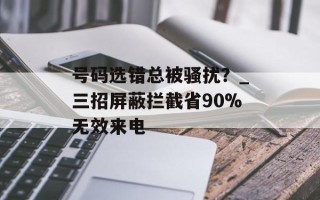 号码选错总被骚扰？_三招屏蔽拦截省90%无效来电