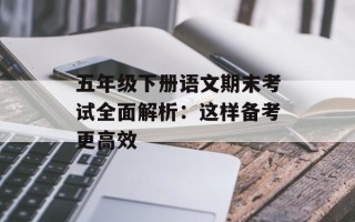 五年级下册语文期末考试全面解析：这样备考更高效