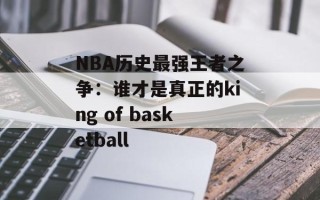 NBA历史最强王者之争：谁才是真正的king of basketball