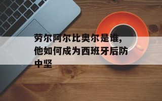 劳尔阿尔比奥尔是谁,他如何成为西班牙后防中坚