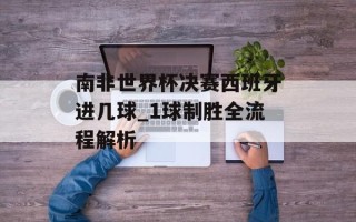 南非世界杯决赛西班牙进几球_1球制胜全流程解析