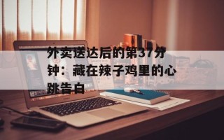 外卖送达后的第37分钟：藏在辣子鸡里的心跳告白