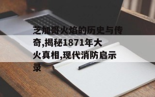 芝加哥火焰的历史与传奇,揭秘1871年大火真相,现代消防启示录