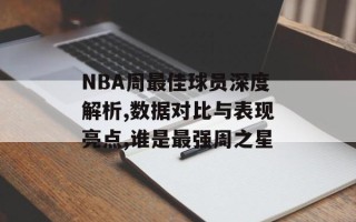 NBA周最佳球员深度解析,数据对比与表现亮点,谁是最强周之星