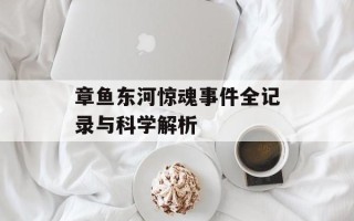 章鱼东河惊魂事件全记录与科学解析