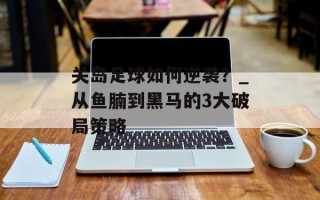 关岛足球如何逆袭？_从鱼腩到黑马的3大破局策略