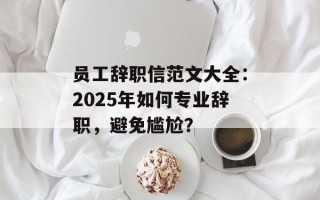员工辞职信范文大全：2025年如何专业辞职，避免尴尬？