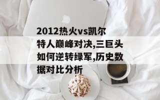 2012热火vs凯尔特人巅峰对决,三巨头如何逆转绿军,历史数据对比分析