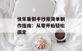 快乐暑假手抄报简单制作指南：从零开始轻松搞定