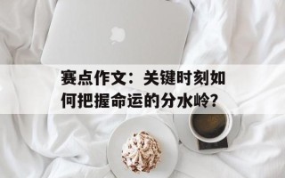 赛点作文：关键时刻如何把握命运的分水岭？