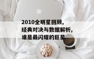 2010全明星回顾,经典对决与数据解析,谁是最闪耀的巨星