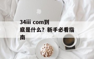 34iii com到底是什么？新手必看指南