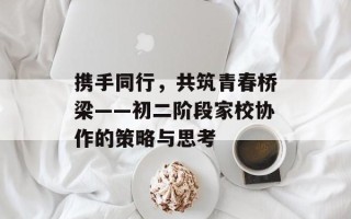 携手同行，共筑青春桥梁——初二阶段家校协作的策略与思考