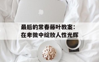 最后的常春藤叶教案：在卑微中绽放人性光辉