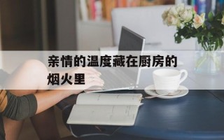 亲情的温度藏在厨房的烟火里