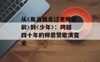 从〈每当我走过老师窗前〉到〈少年〉：跨越四十年的师恩赞歌演变史