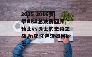 2015 2016赛季NBA总决赛回顾,骑士vs勇士的史诗之战,历史性逆转如何诞生