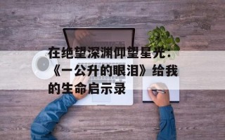 在绝望深渊仰望星光：《一公升的眼泪》给我的生命启示录