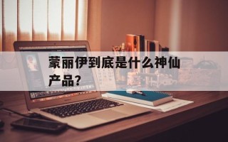 蒙丽伊到底是什么神仙产品？