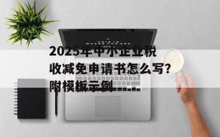 2025年中小企业税收减免申请书怎么写？附模板示例
