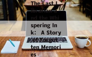 The Last Librarian and the Whispering Ink： A Story of Forgotten Memories