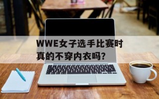 WWE女子选手比赛时真的不穿内衣吗？