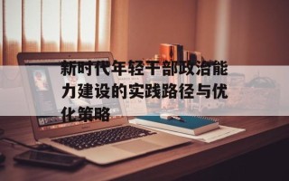 新时代年轻干部政治能力建设的实践路径与优化策略