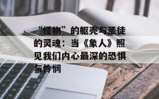 “怪物”的躯壳与圣徒的灵魂：当《象人》照见我们内心最深的恐惧与怜悯