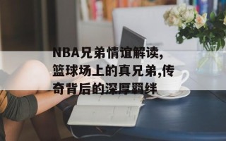 NBA兄弟情谊解读,篮球场上的真兄弟,传奇背后的深厚羁绊