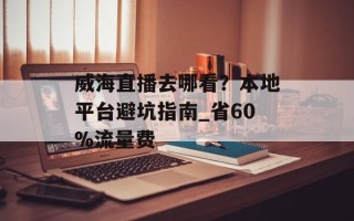 威海直播去哪看？本地平台避坑指南_省60%流量费