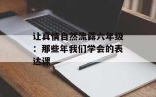 让真情自然流露六年级：那些年我们学会的表达课