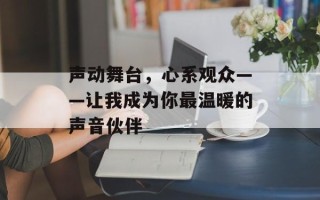 声动舞台，心系观众——让我成为你最温暖的声音伙伴