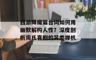 西游降魔篇台词如何用幽默解构人性？深度剖析周氏喜剧的另类禅机