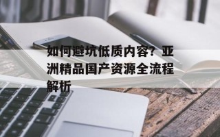 如何避坑低质内容？亚洲精品国产资源全流程解析